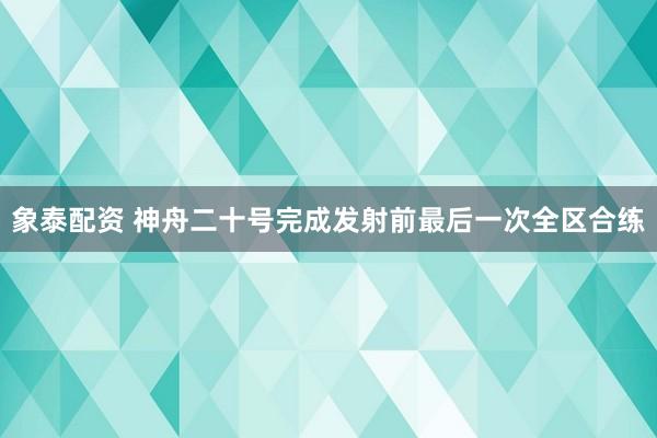 象泰配资 神舟二十号完成发射前最后一次全区合练