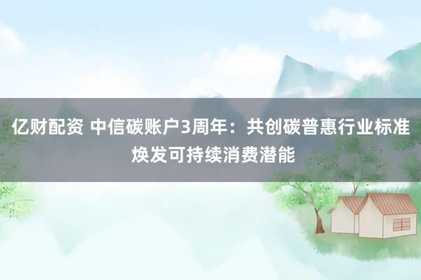 亿财配资 中信碳账户3周年：共创碳普惠行业标准 焕发可持续消费潜能