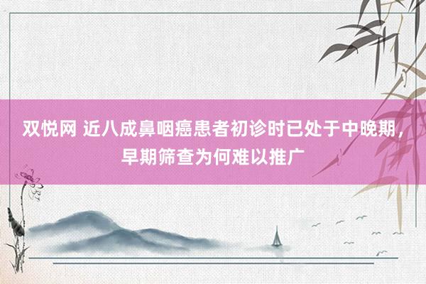 双悦网 近八成鼻咽癌患者初诊时已处于中晚期，早期筛查为何难以推广