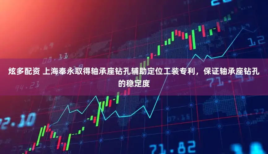 炫多配资 上海奉永取得轴承座钻孔辅助定位工装专利，保证轴承座钻孔的稳定度