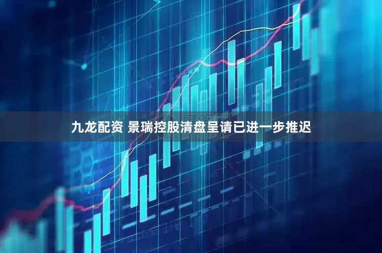 九龙配资 景瑞控股清盘呈请已进一步推迟