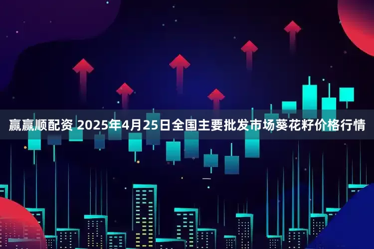 赢赢顺配资 2025年4月25日全国主要批发市场葵花籽价格行情