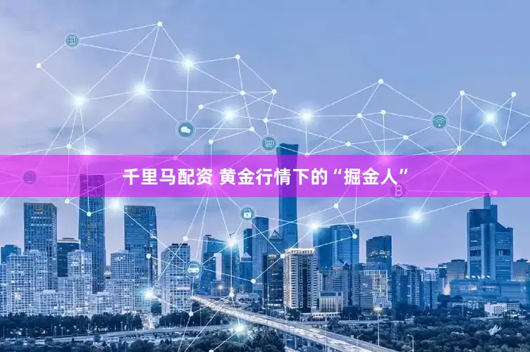千里马配资 黄金行情下的“掘金人”