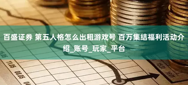 百盛证券 第五人格怎么出租游戏号 百万集结福利活动介绍_账号_玩家_平台