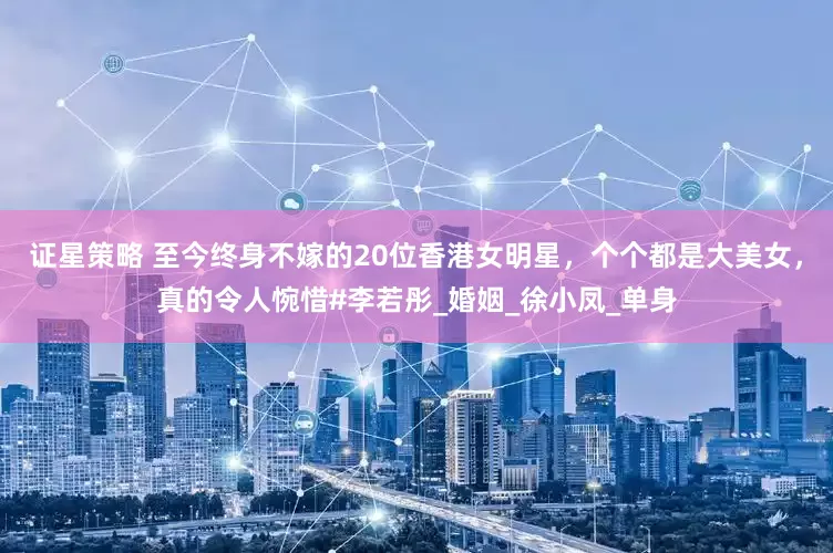 证星策略 至今终身不嫁的20位香港女明星，个个都是大美女，真的令人惋惜#李若彤_婚姻_徐小凤_单身