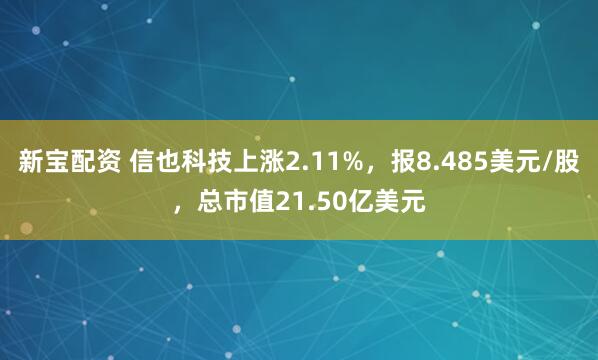 新宝配资 信也科技上涨2.11%，报8.485美元/股，总市值21.50亿美元