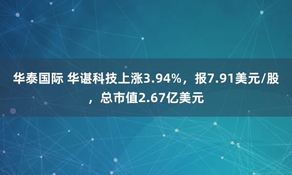 华泰国际 华谌科技上涨3.94%，报7.91美元/股，总市值2.67亿美元