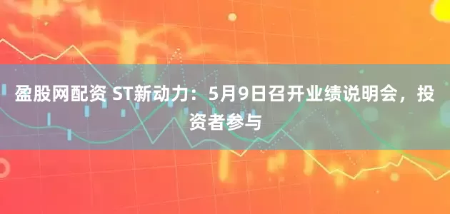 盈股网配资 ST新动力：5月9日召开业绩说明会，投资者参与
