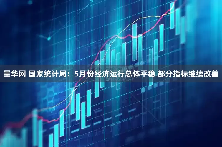 量华网 国家统计局：5月份经济运行总体平稳 部分指标继续改善