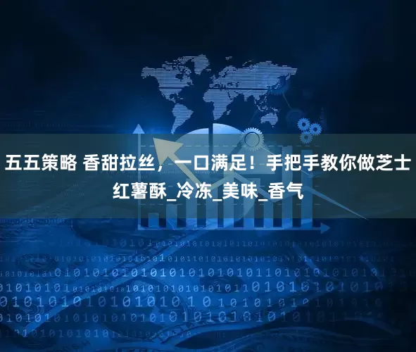 五五策略 香甜拉丝，一口满足！手把手教你做芝士红薯酥_冷冻_美味_香气