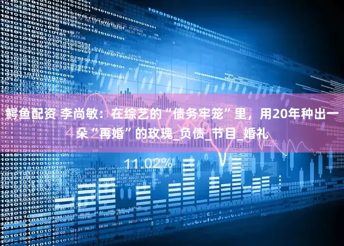 鳄鱼配资 李尚敏：在综艺的“债务牢笼”里，用20年种出一朵“再婚”的玫瑰_负债_节目_婚礼