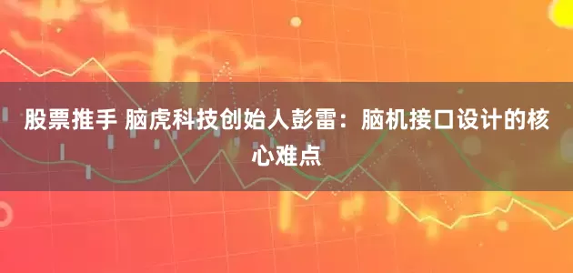 股票推手 脑虎科技创始人彭雷：脑机接口设计的核心难点