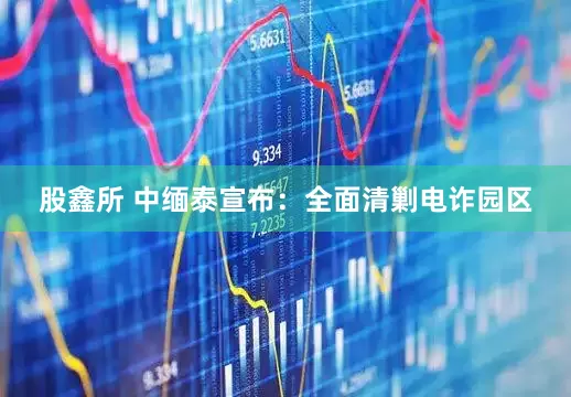 股鑫所 中缅泰宣布：全面清剿电诈园区