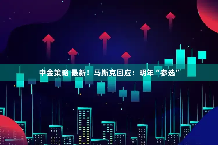 中金策略 最新！马斯克回应：明年“参选”