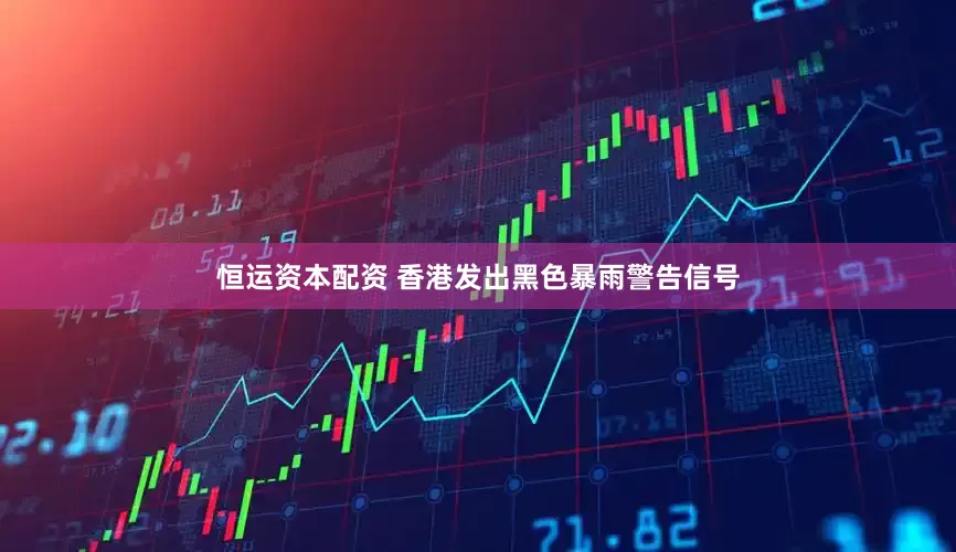 恒运资本配资 香港发出黑色暴雨警告信号
