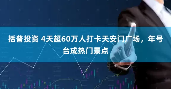 括普投资 4天超60万人打卡天安门广场，年号台成热门景点