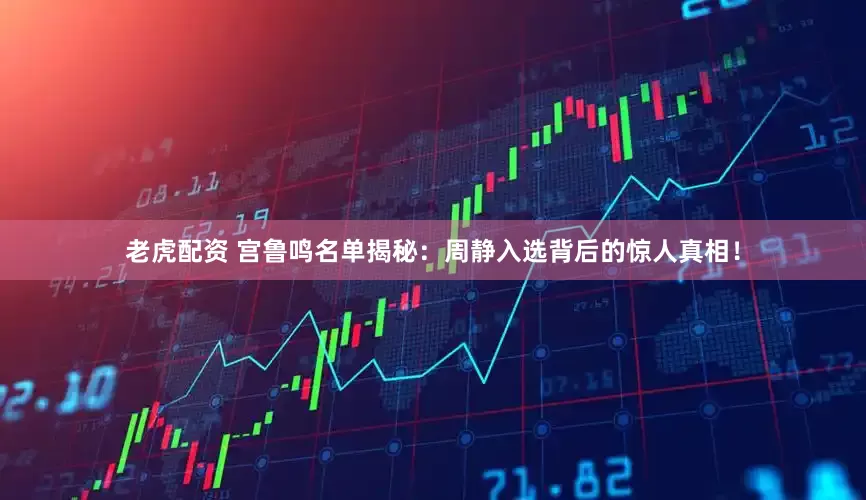 老虎配资 宫鲁鸣名单揭秘：周静入选背后的惊人真相！