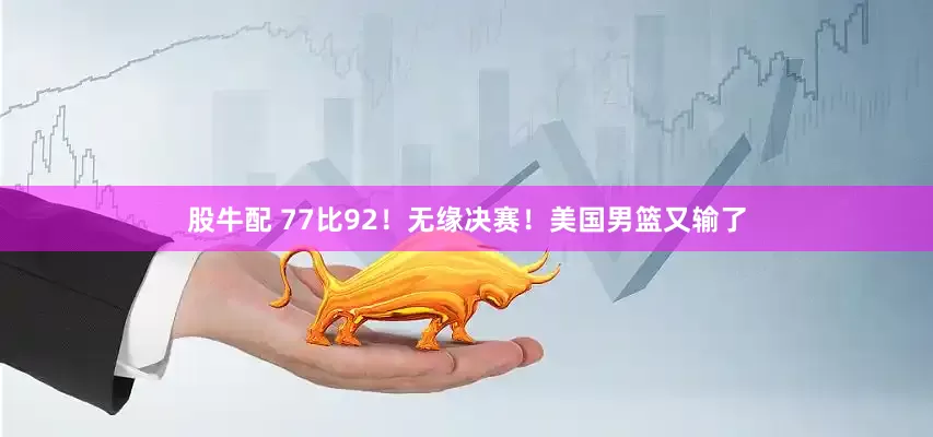 股牛配 77比92！无缘决赛！美国男篮又输了