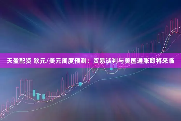 天盈配资 欧元/美元周度预测：贸易谈判与美国通胀即将来临