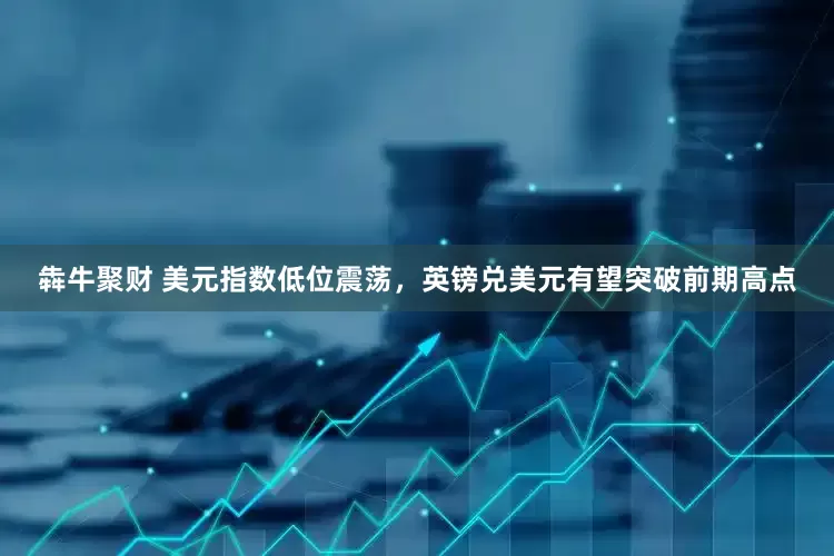 犇牛聚财 美元指数低位震荡，英镑兑美元有望突破前期高点