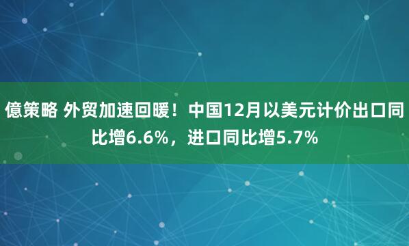 億策略 外贸加速回暖！中国12月以美元计价出口同比增6.6%，进口同比增5.7%