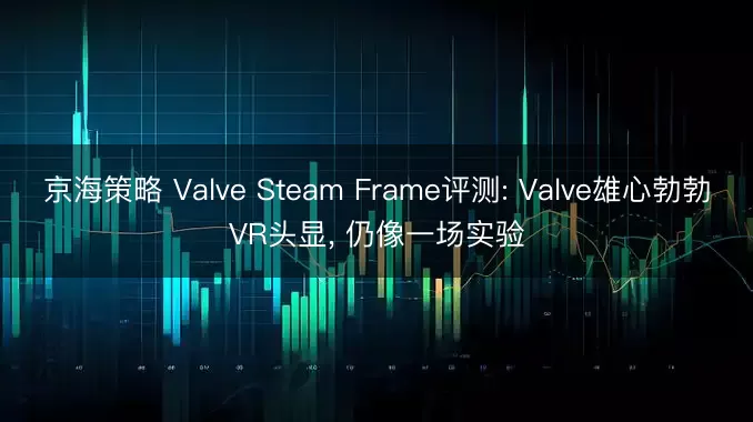 京海策略 Valve Steam Frame评测: Valve雄心勃勃VR头显, 仍像一场实验