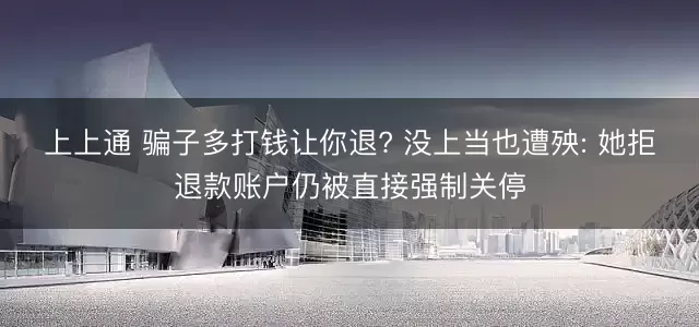 上上通 骗子多打钱让你退? 没上当也遭殃: 她拒退款账户仍被直接强制关停