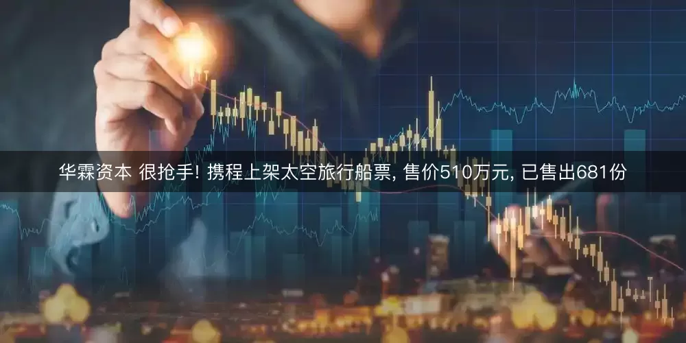 华霖资本 很抢手! 携程上架太空旅行船票, 售价510万元, 已售出681份